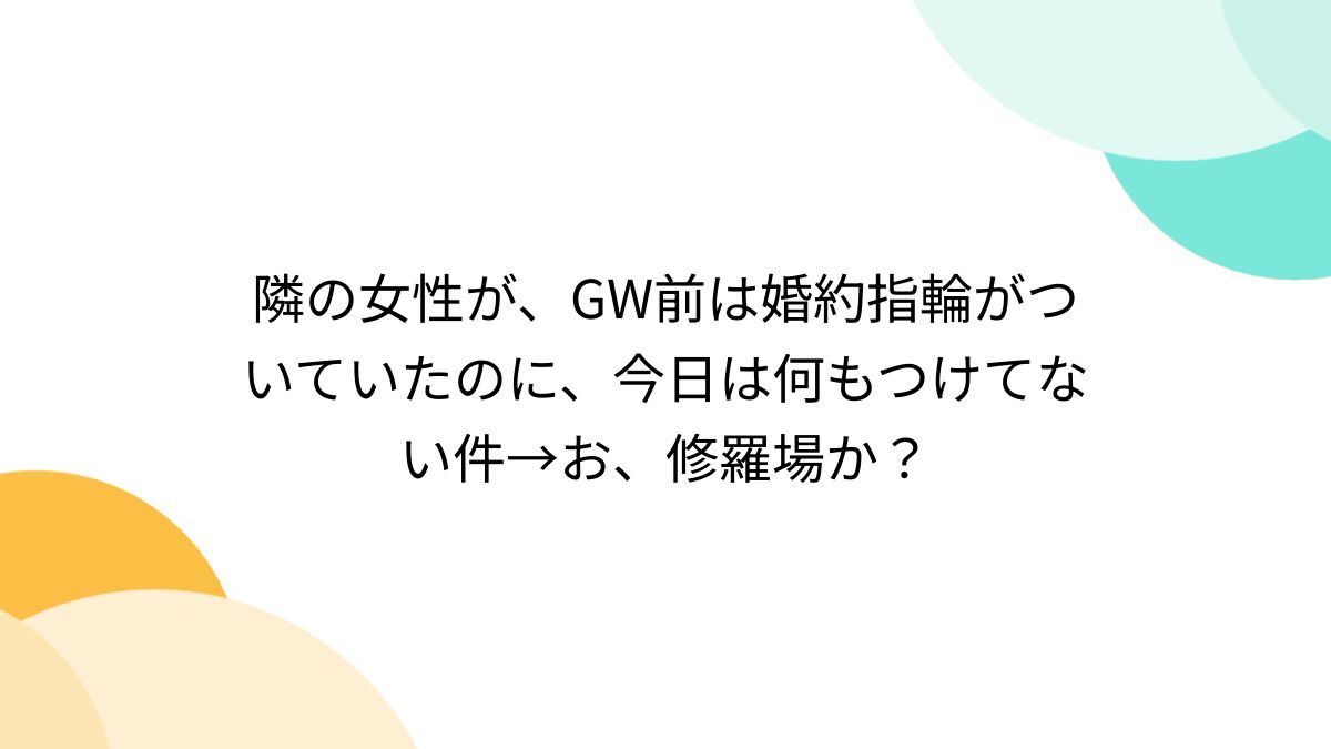 隣の女性が、GW前は婚約指輪がついていたのに、今日は何もつけてない件→お、修羅場か？ - posfie
