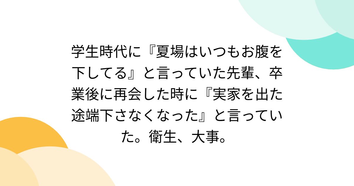 学生時代に『夏場はいつもお腹を下してる』と言っていた先輩、卒業後に再会した時に『実家を出た途端下さなくなった』と言っていた。衛生、大事。
