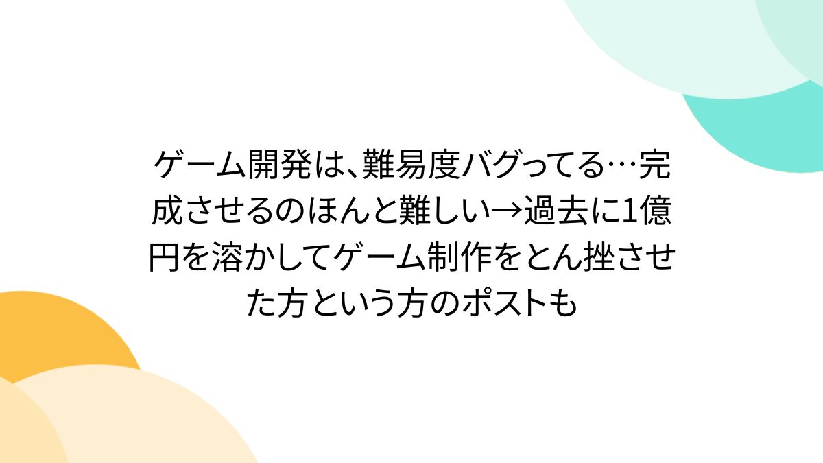 ゲーム開発は、難易度バグってる…完成させるのほんと難しい→過去に1億円を溶かしてゲーム制作をとん挫させた方という方のポストも - Togetter