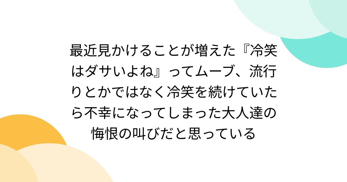 最近見かけることが増えた『冷笑はダサいよね』ってムーブ、流行りとかではなく冷笑を続けていたら不幸になってしまった大人達の悔恨の叫びだと思って ...