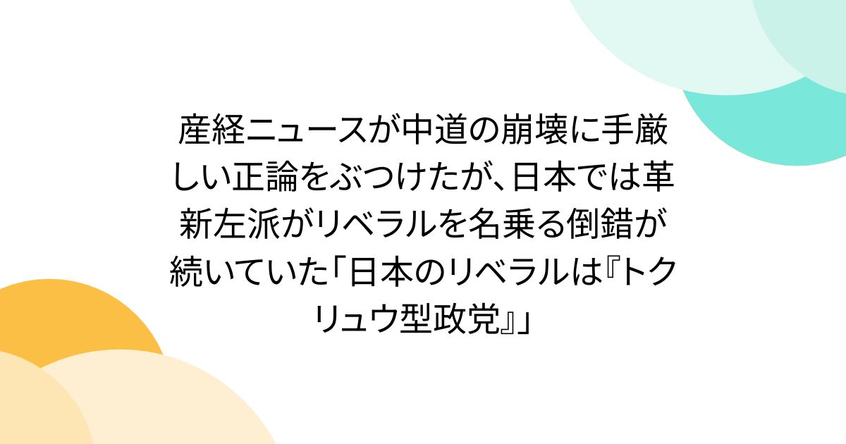 産経ニュースが中道の崩壊に手厳しい正論をぶつけたが、日本では革新左派がリベラルを名乗る倒錯が続いていた「日本のリベラルは『トクリュウ型政党』」