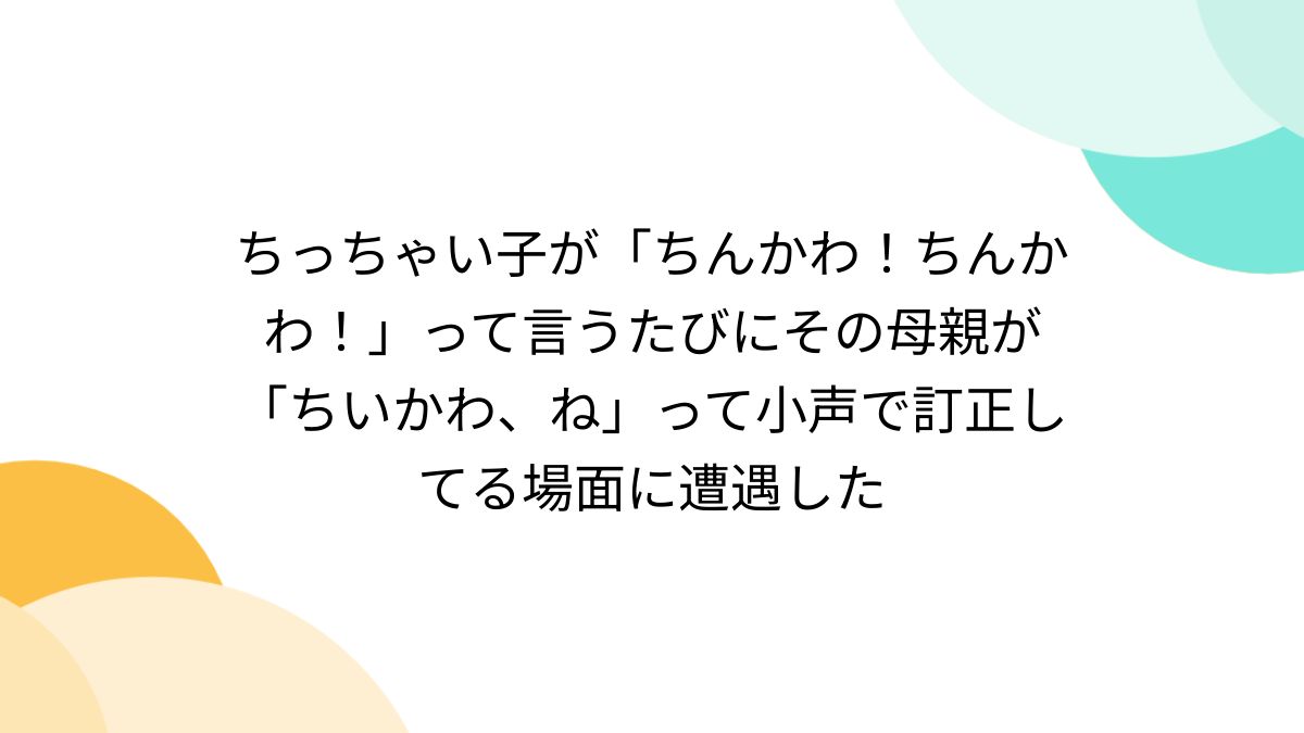 ちっちゃい子が「ちんかわ！ちんかわ！」って言うたびにその母親が「ちいかわ、ね」って小声で訂正してる場面に遭遇した - Togetter  [トゥギャッター]