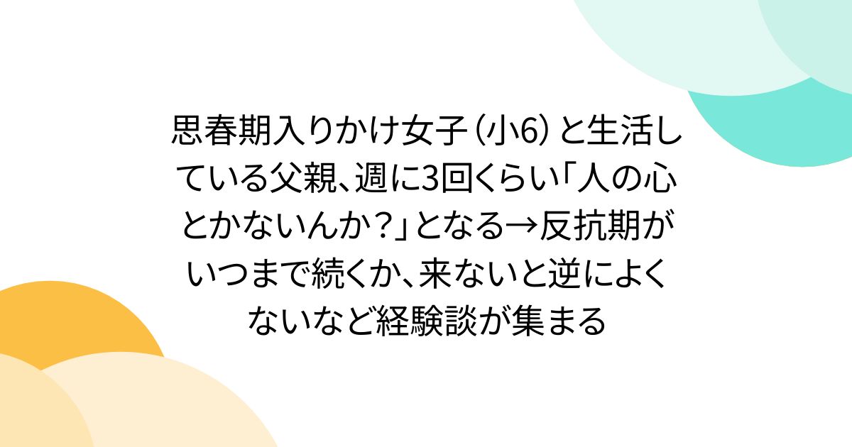 思春期入りかけ女子（小6）と生活している父親、週に3回くらい「人の心とかないんか？」となる→反抗期がいつまで続くか、来ないと逆によくないなど経験談が集まる