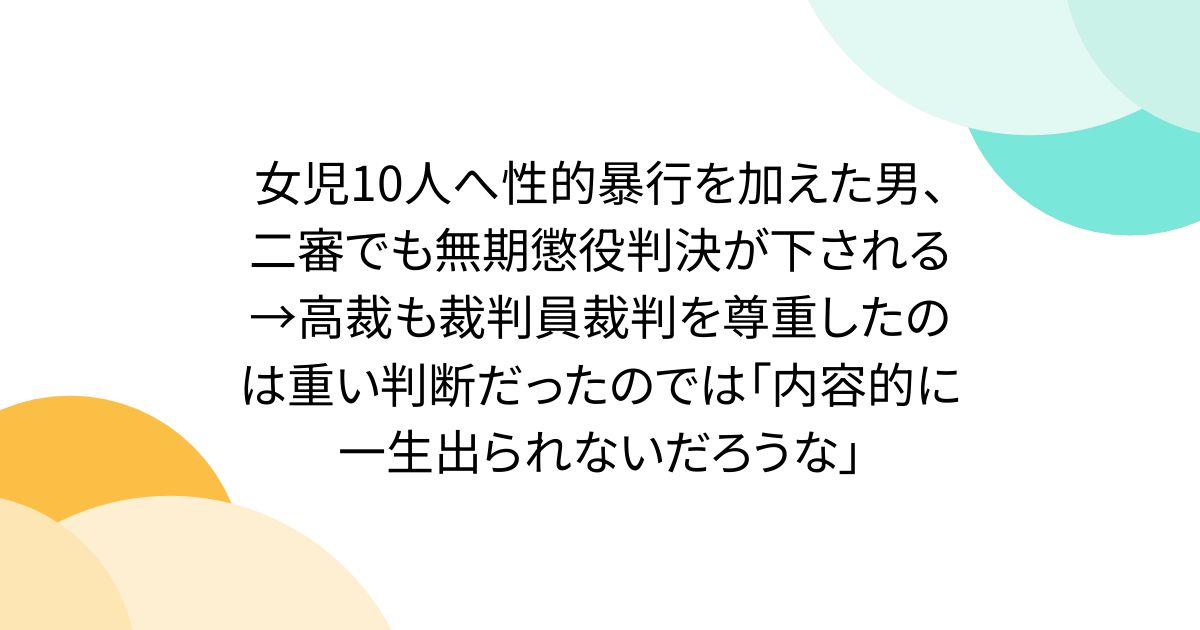 女児10人へ性的暴行を加えた男、二審でも無期懲役判決が下される→高裁も裁判員裁判を尊重したのは重い判断だったのでは「内容的に一生出られないだろうな」
