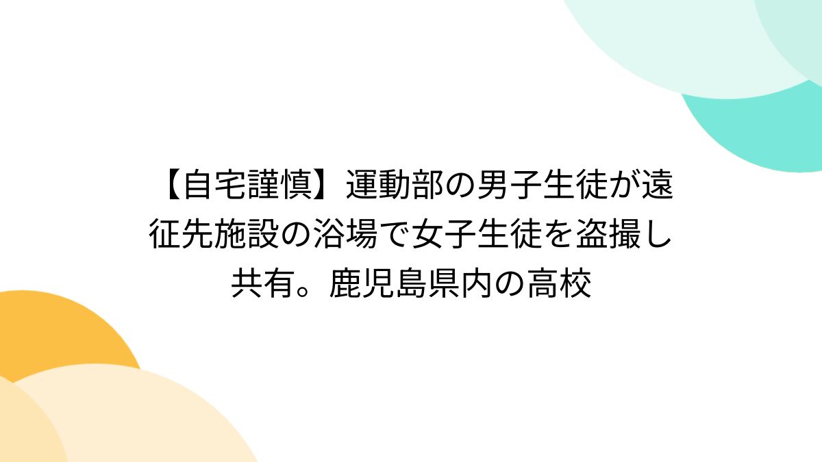 鹿児島 ハメ撮り 自宅謹慎】運動部の男子生徒が遠征先施設の浴場で女子生徒を盗撮し共有。鹿児島県内の高校 - posfie