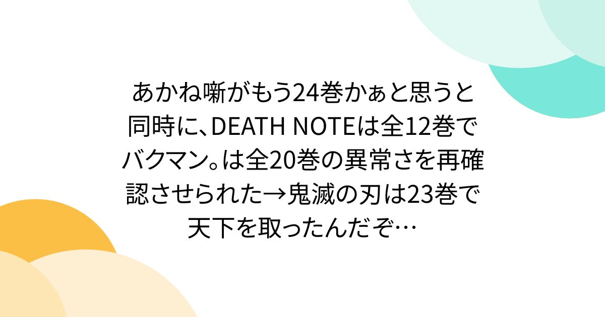 あかね噺がもう24巻かぁと思うと同時に、DEATH NOTEは全12巻でバクマン｡は全20巻の異常さを再確認させられた→鬼滅の刃は23巻で天下を取ったんだぞ…