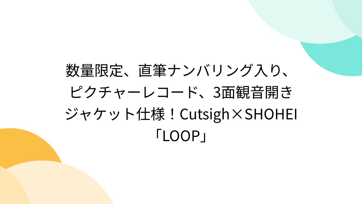 数量限定、直筆ナンバリング入り、ピクチャーレコード、3面観音開きジャケット仕様！Cutsigh×SHOHEI「LOOP」 - Togetter  [トゥギャッター]