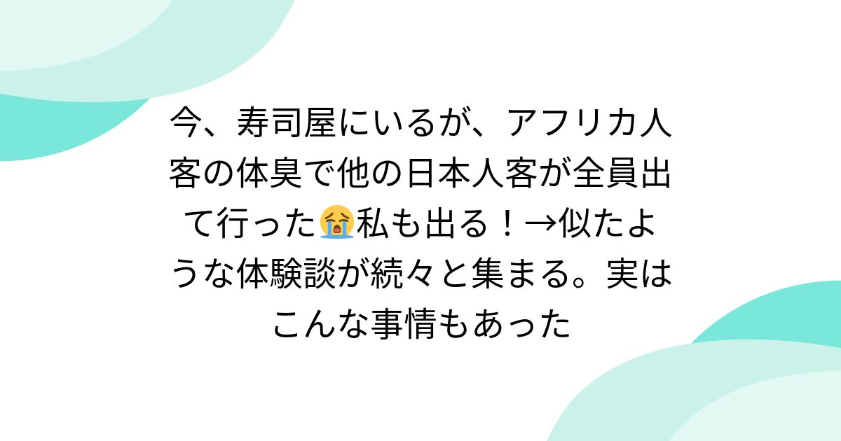 今、寿司屋にいるが、アフリカ人客の体臭で他の日本人客が全員出て行った😭私も出る!→似たような体験談が続々と集まる。実はこんな事情もあった
