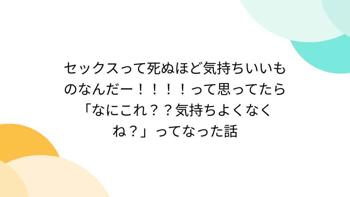 セックスって死ぬほど気持ちいいものなんだー！！！！って思ってたら「なにこれ？？気持ちよくなくね？」ってなった話 - Togetter [トゥギャッター]