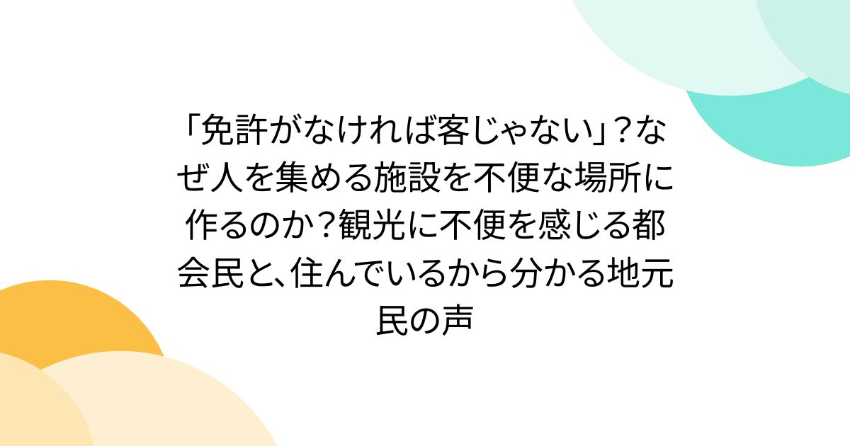 「免許がなければ客じゃない」？なぜ人を集める施設を不便な場所に作るのか？観光に不便を感じる都会民と、住んでいるから分かる地元民の声