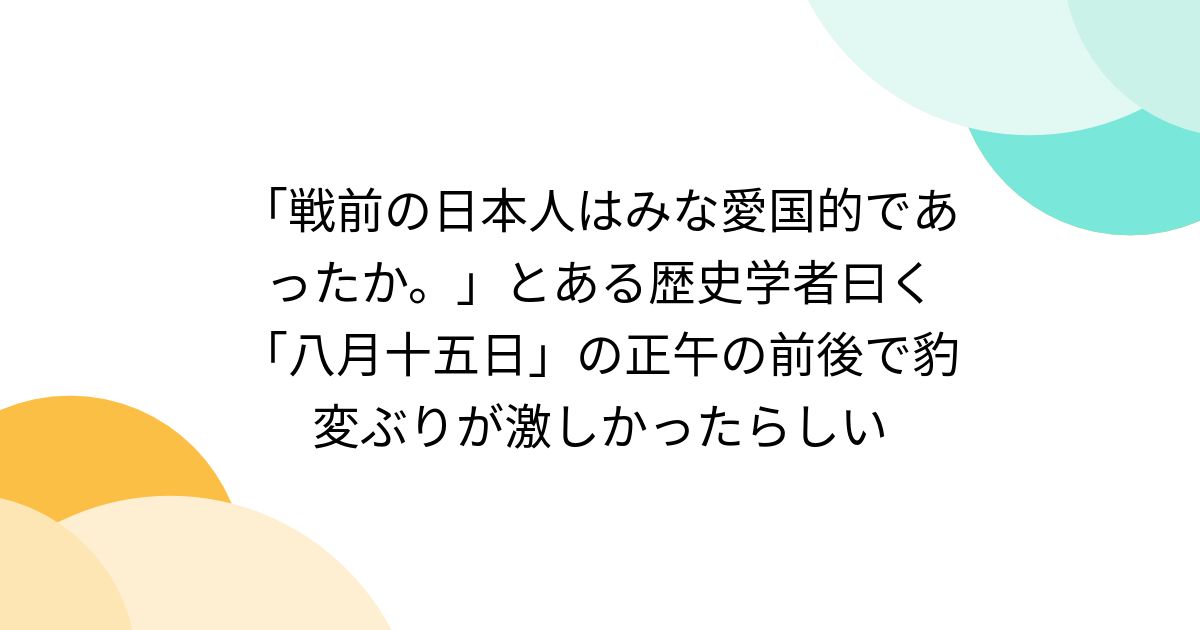 「戦前の日本人はみな愛国的であったか。」とある歴史学者曰く「八月十五日」の正午の前後で豹変ぶりが激しかったらしい