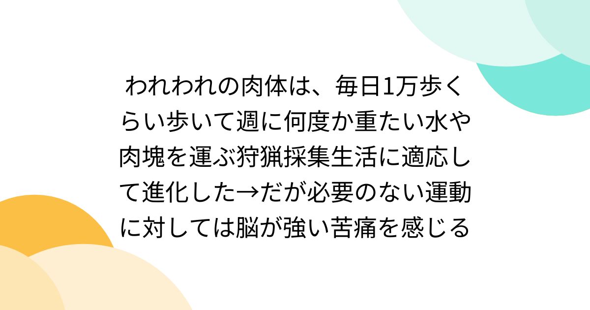 [B! あとで読む] われわれの肉体は、毎日1万歩くらい歩いて週に何度か重たい水や肉塊を運ぶ狩猟採集生活に適応して進化した→だが必要のない運動 ...