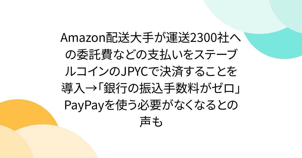 Amazon配送大手が運送2300社への委託費などの支払いをステーブルコインのJPYCで決済することを導入→「銀行の振込手数料がゼロ」PayPayを使う必要がなくなるとの声も