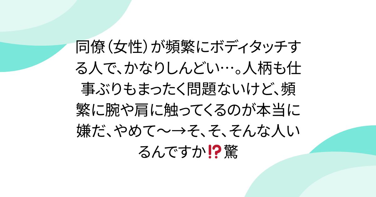 同僚(女性)が頻繁にボディタッチする人で、かなりしんどい…。人柄も仕事ぶりもまったく問題ないけど、頻繁に腕や肩に触ってくるのが本当に嫌だ、やめ ...