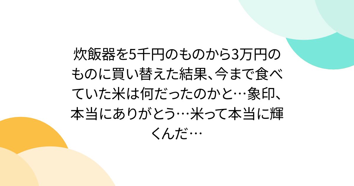炊飯器を5千円のものから3万円のものに買い替えた結果、今まで食べていた米は何だったのかと…象印、本当にありがとう…米って本当に輝くんだ…
