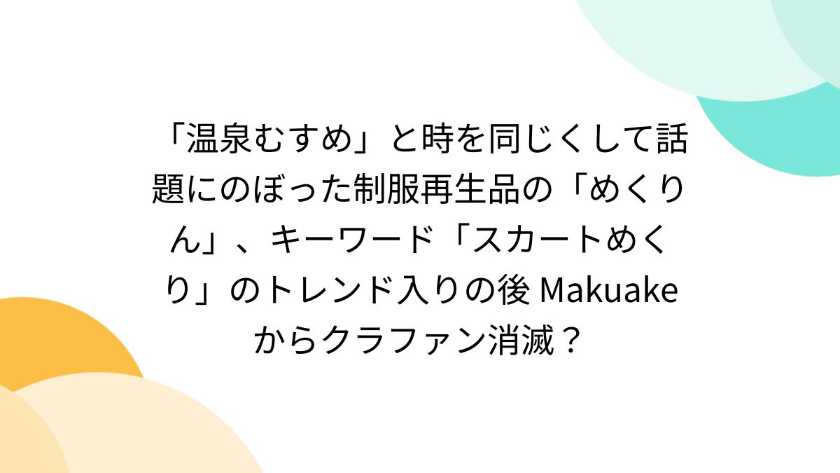 スカートめくり　妻 温泉むすめ」と時を同じくして話題にのぼった制服再生品の「めくりん」、キーワード「スカートめくり」のトレンド入りの後 Makuake  からクラファン消滅？ - posfie