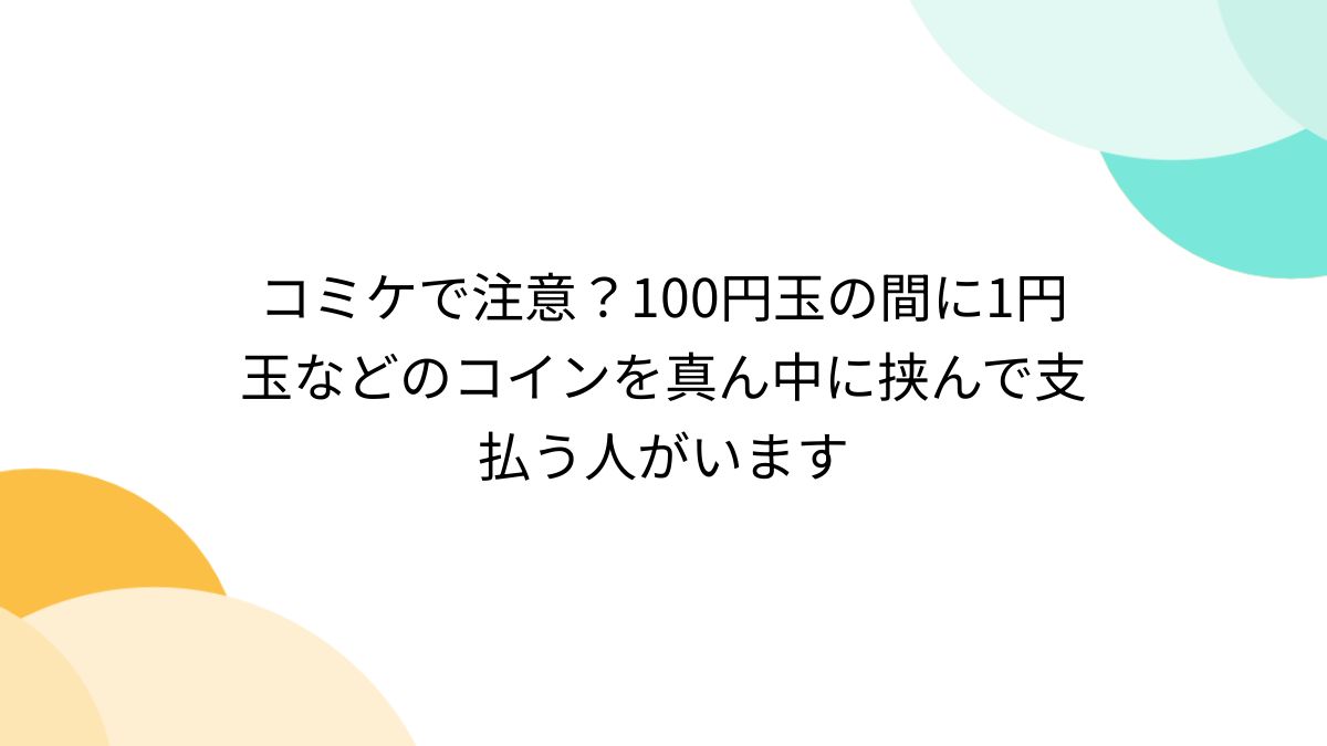 コミケで注意？100円玉の間に1円玉などのコインを真ん中に挟んで支払う人がいます - Togetter