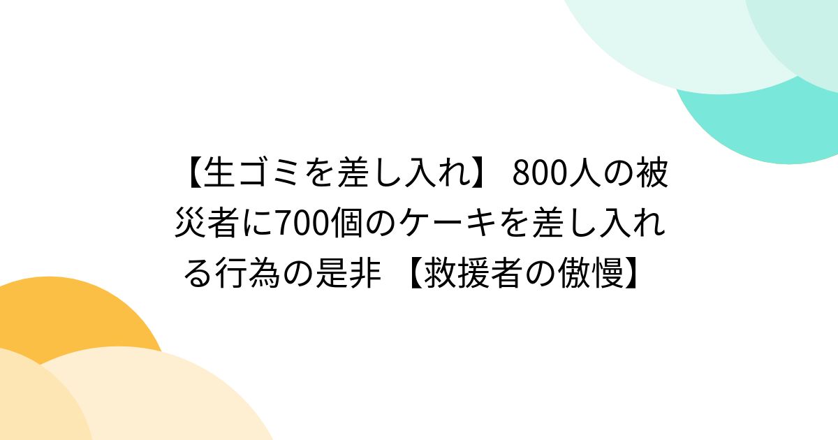 【生ゴミを差し入れ】 800人の被災者に700個のケーキを差し入れる行為の是非 【救援者の傲慢】 - posfie