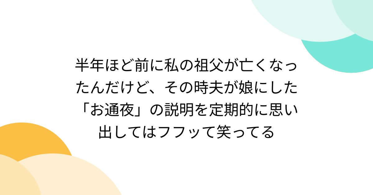 半年ほど前に私の祖父が亡くなったんだけど、その時夫が娘にした「お通夜」の説明を定期的に思い出してはフフッて笑ってる