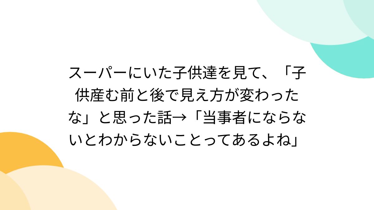 スーパーにいた子供達を見て、「子供産む前と後で見え方が変わっ スーパーにいた子供達を見て、「子供産む前と後で見え方が変わっ