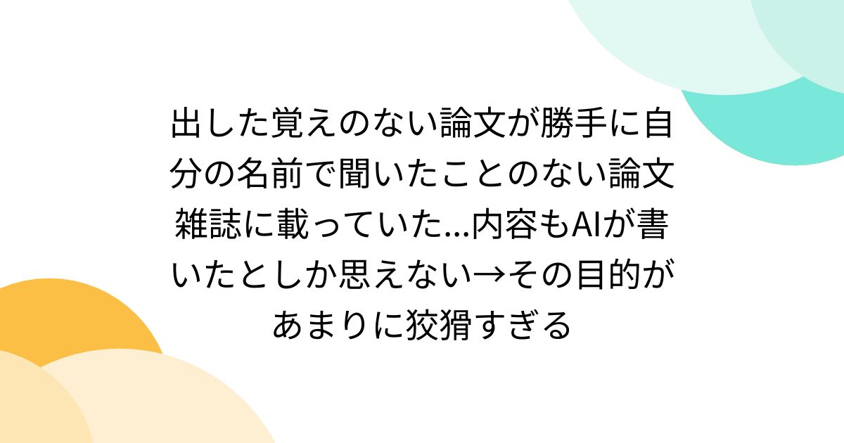 出した覚えのない論文が勝手に自分の名前で聞いたことのない論文雑誌に載っていた...内容もAIが書いたとしか思えない→その目的があまりに狡猾すぎる