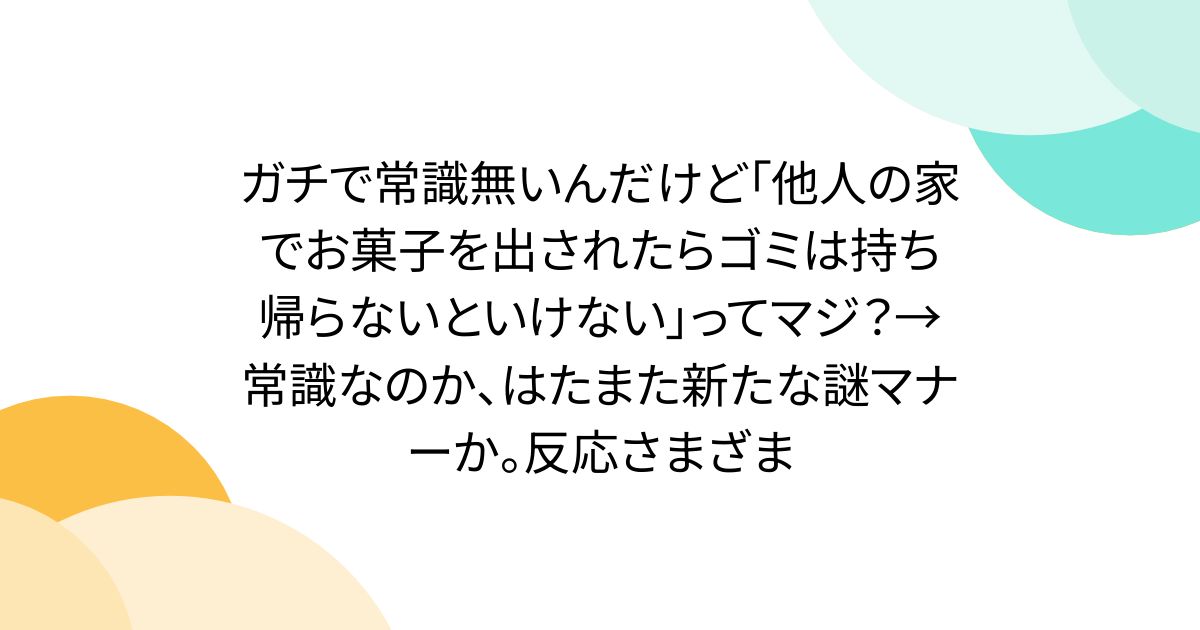 ガチで常識無いんだけど「他人の家でお菓子を出されたらゴミは持ち帰らないといけない」ってマジ？→常識なのか、はたまた新たな謎マナーか。反応さまざま