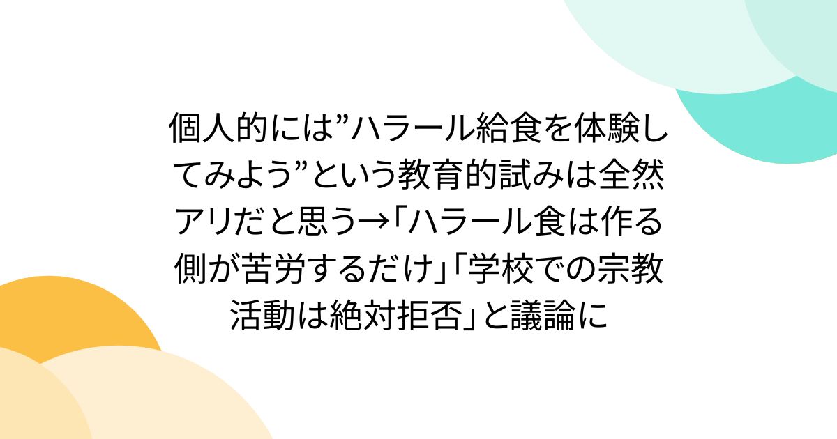 個人的には”ハラール給食を体験してみよう”という教育的試みは全然アリだと思う→「ハラール食は作る側が苦労するだけ」「学校での宗教活動は絶対拒否」と議論に