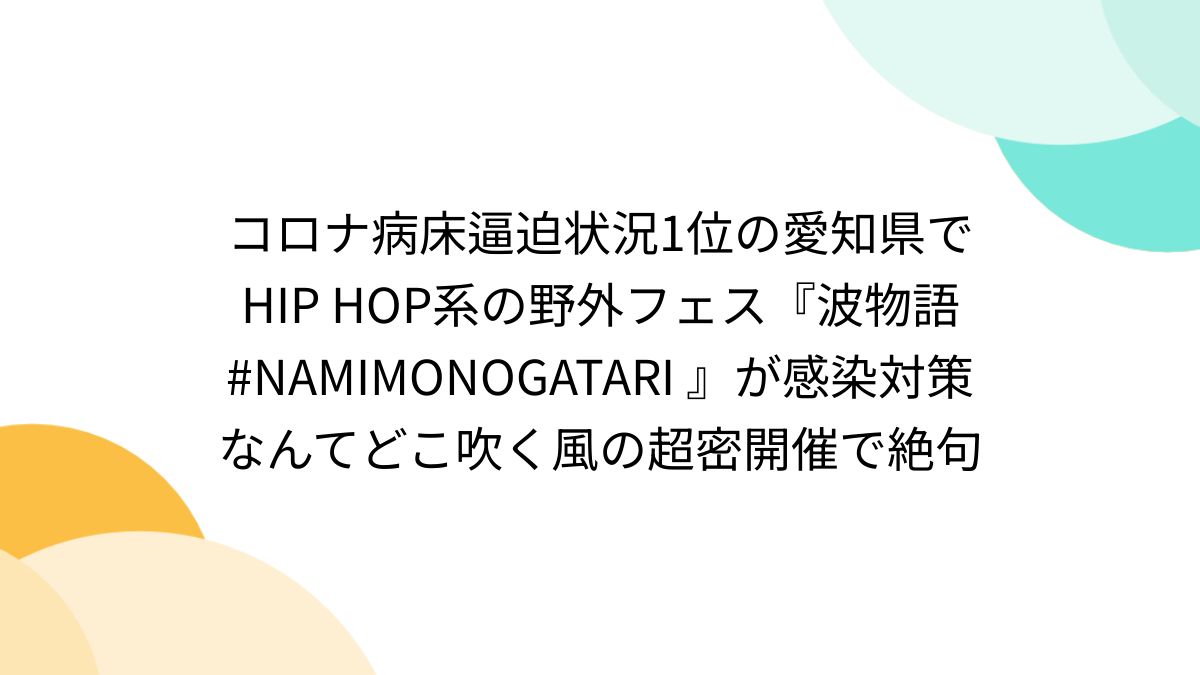 コロナ病床逼迫状況1位の愛知県でHIP HOP系の野外フェス『波物語 #NAMIMONOGATARI 』が感染対策なんてどこ吹く風の超密開催で絶句 -  Togetter [トゥギャッター]