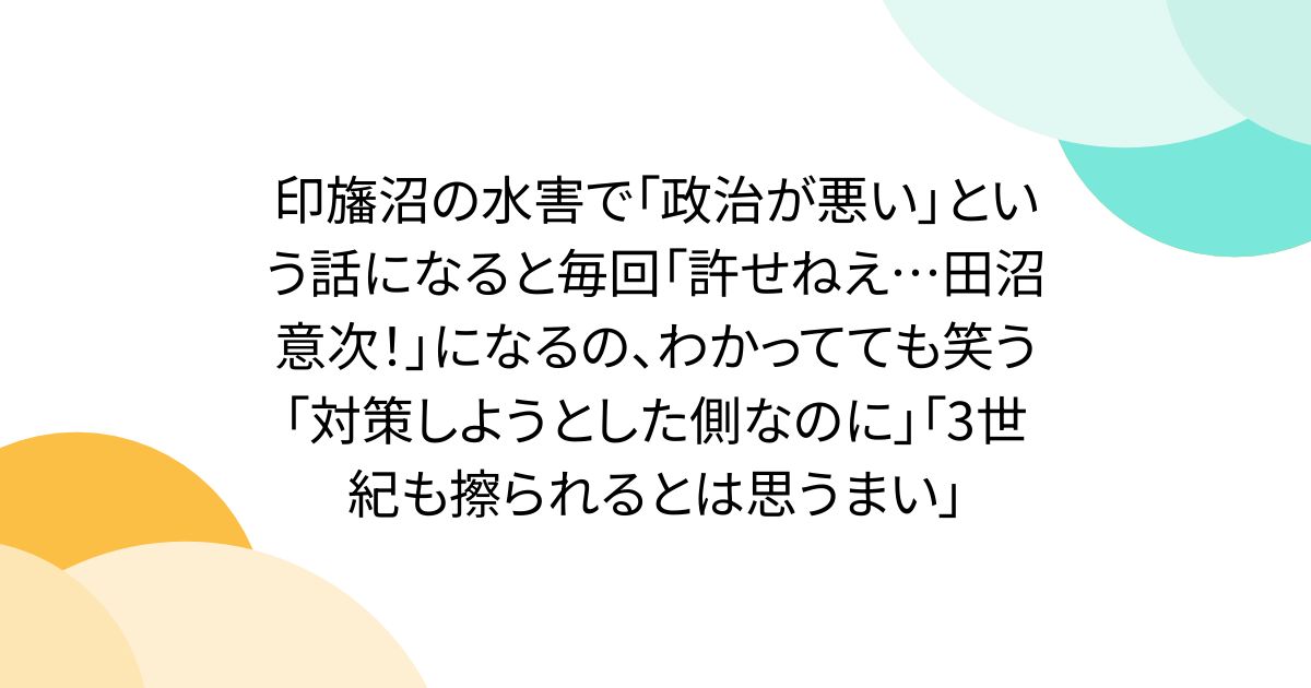 印旛沼の水害で「政治が悪い」という話になると毎回「許せねえ…田沼意次！」になるの、わかってても笑う「対策しようとした側なのに」「3世紀も擦られるとは思うまい」