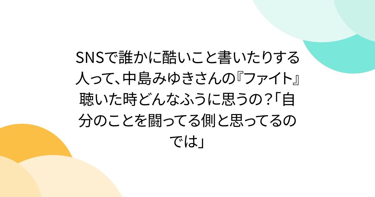 SNSで誰かに酷いこと書いたりする人って、中島みゆきさんの『ファイト』聴いた時どんなふうに思うの？「自分のことを闘ってる側と思ってるのでは」