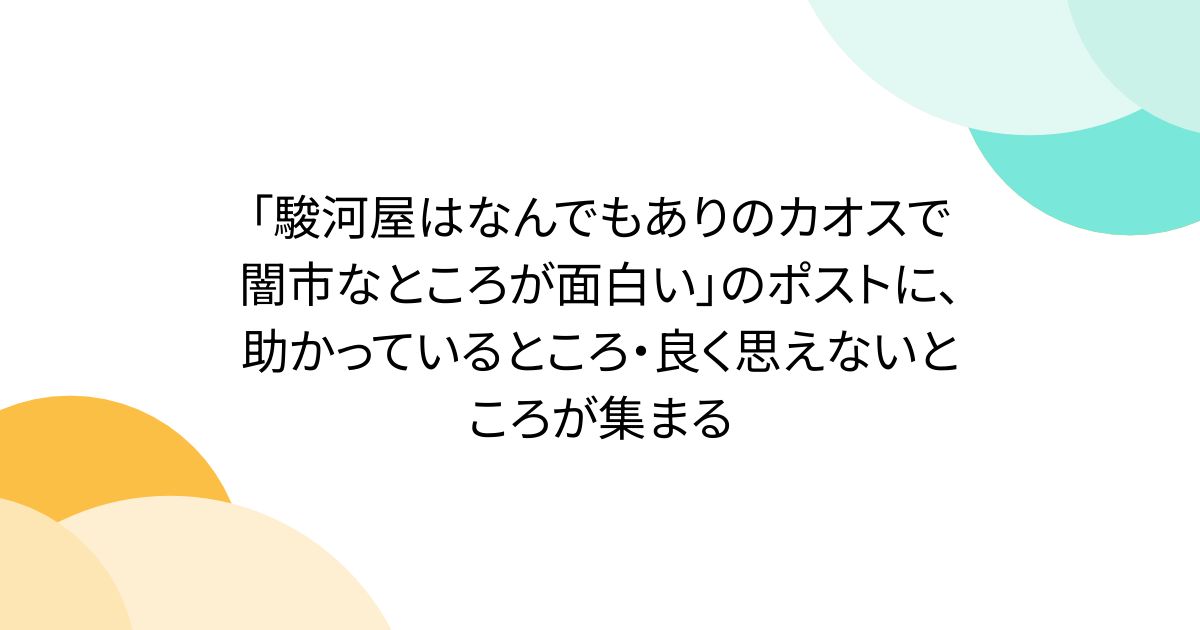 「駿河屋はなんでもありのカオスで闇市なところが面白い」のポストに、助かっているところ・良く思えないところが集まる