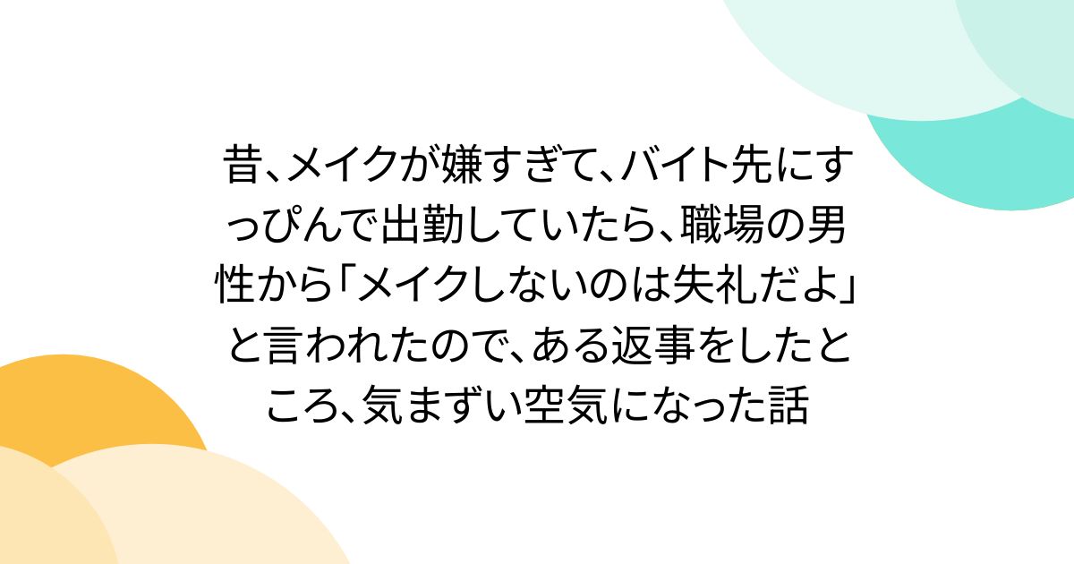 昔、メイクが嫌すぎて、バイト先にすっぴんで出勤していたら、職場の男性から「メイクしないのは失礼だよ」と言われたので、ある返事をしたところ、気まずい空気になった話