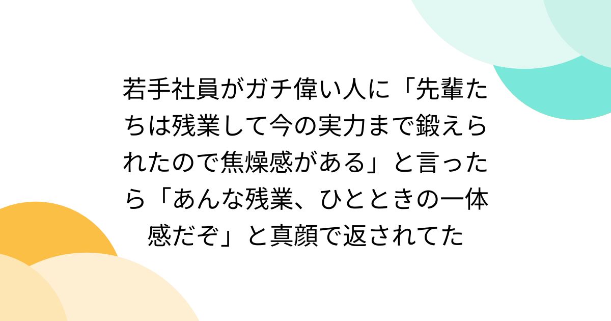 若手社員がガチ偉い人に「先輩たちは残業して今の実力まで鍛えられたので焦燥感がある」と言ったら「あんな残業、ひとときの一体感だぞ」と真顔で返されてた