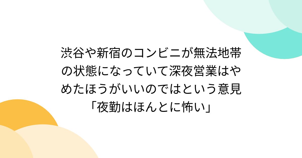 渋谷や新宿のコンビニが無法地帯の状態になっていて深夜営業はやめたほうがいいのではという意見「夜勤はほんとに怖い」