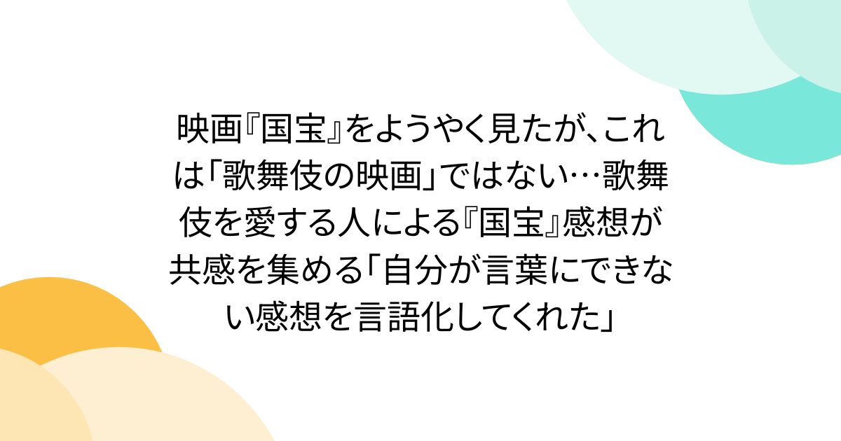映画『国宝』をようやく見たが、これは「歌舞伎の映画」ではない…歌舞伎を愛する人による『国宝』感想が共感を集める「自分が言葉にできない感想を言語化してくれた」