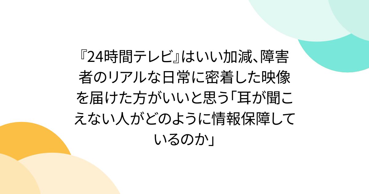 『24時間テレビ』はいい加減、障害者のリアルな日常に密着した映像を届けた方がいいと思う「耳が聞こえない人がどのように情報保障しているのか」