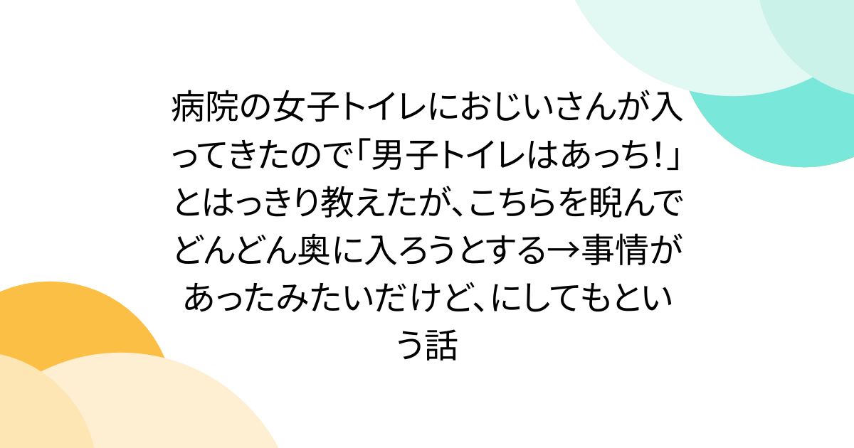 病院の女子トイレにおじいさんが入ってきたので「男子トイレはあっち！」とはっきり教えたが、こちらを睨んでどんどん奥に入ろうとする→事情があったみたいだけど、にしてもという話