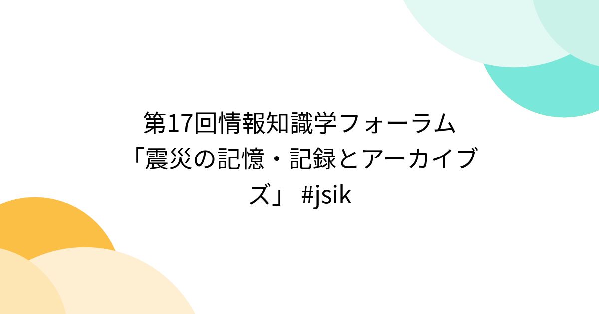 第17回情報知識学フォーラム「震災の記憶・記録とアーカイブズ」 #jsik (4ページ目) - Togetter [トゥギャッター]