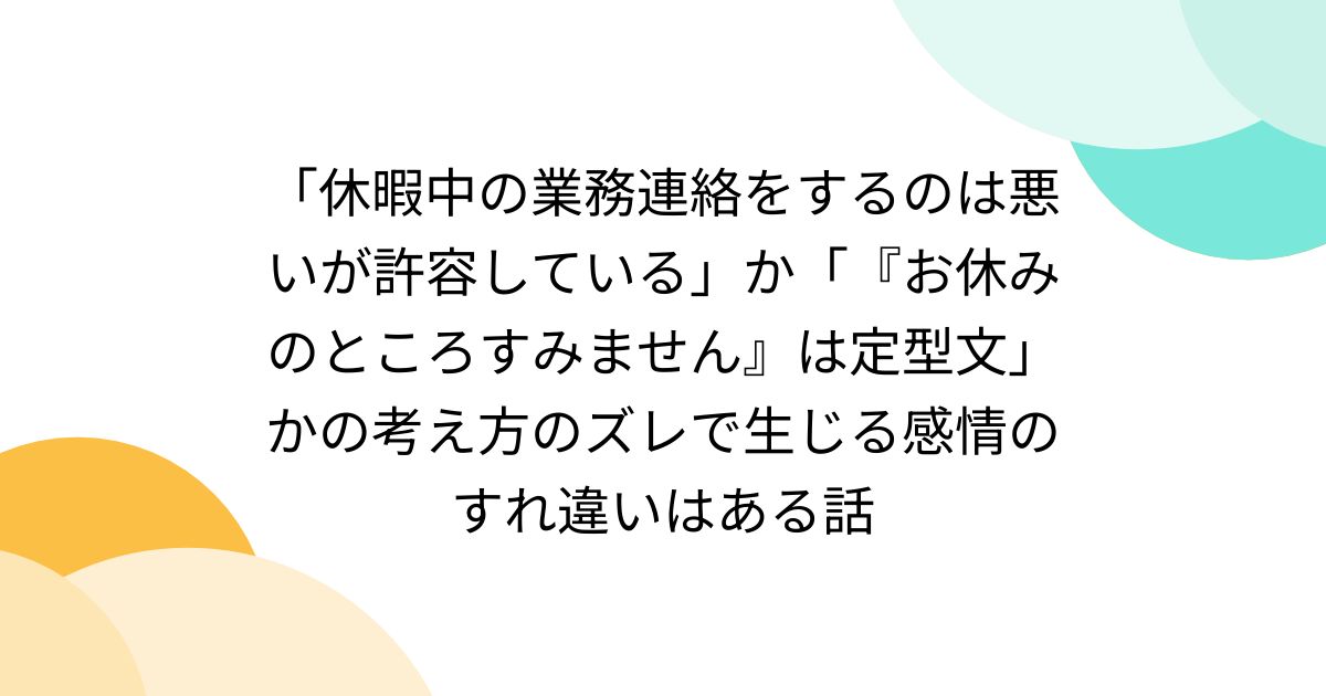 休暇中の業務連絡をするのは悪いが許容している」か「『お休みのところすみません』は定型文」かの考え方のズレで生じる感情のすれ違いはある話 -  Togetter [トゥギャッター]