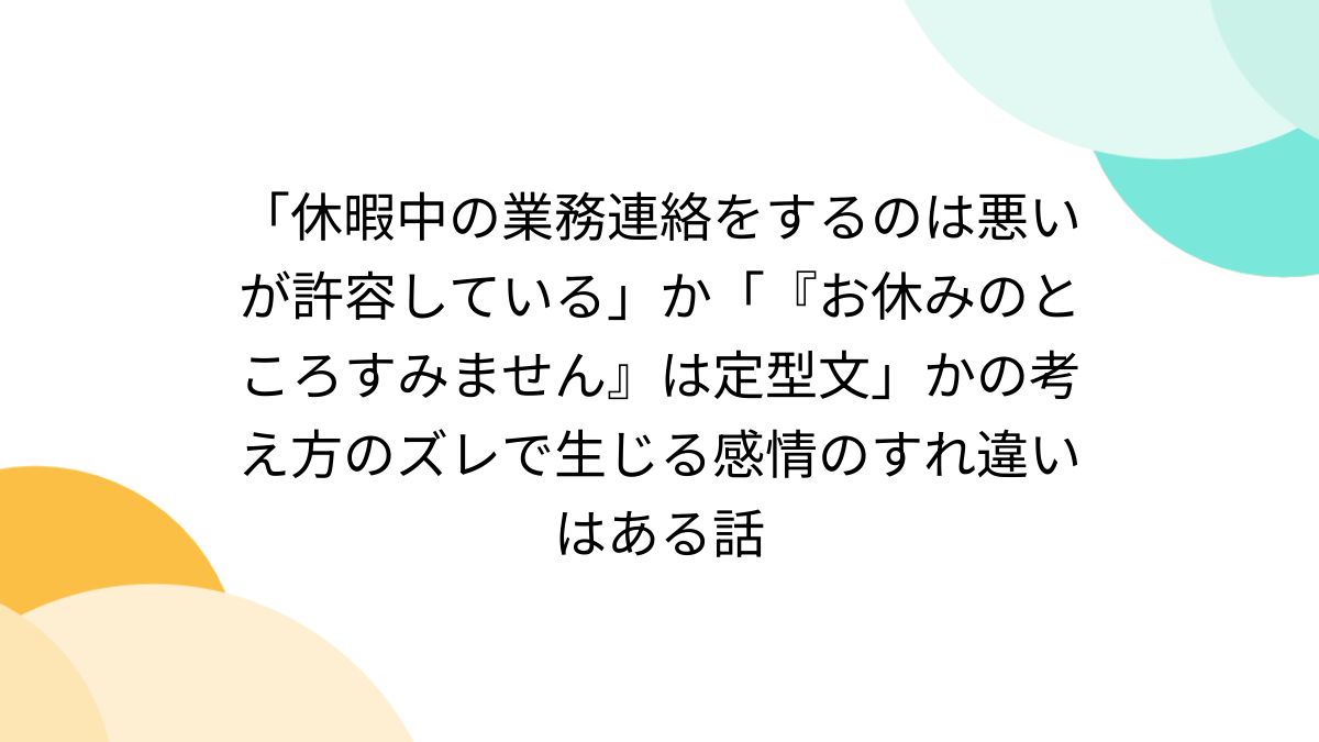 休暇中の業務連絡をするのは悪いが許容している」か「『お休みのところすみません』は定型文」かの考え方のズレで生じる感情のすれ違いはある話 -  Togetter [トゥギャッター]