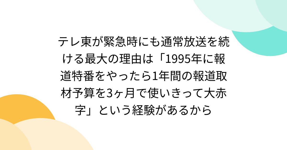 テレ東が緊急時にも通常放送を続ける最大の理由は「1995年に報道特番をやったら1年間の報道取材予算を3ヶ月で使いきって大赤字」という経験があるから