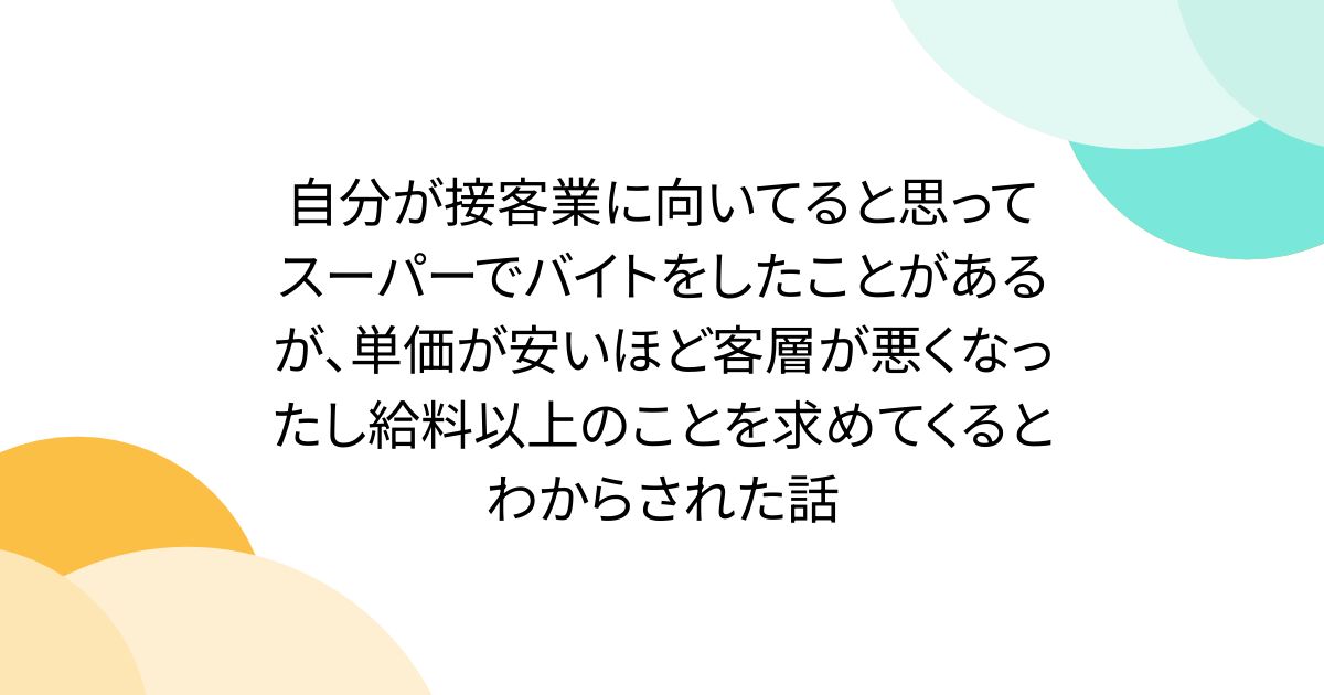 自分が接客業に向いてると思ってスーパーでバイトをしたことがあるが、単価が安いほど客層が悪くなったし給料以上のことを求めてくるとわからされた話