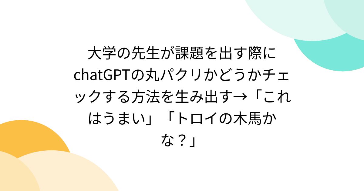 大学の先生が課題を出す際にchatGPTの丸パクリかどうかチェックする方法を生み出す→「これはうまい」「トロイの木馬かな？」