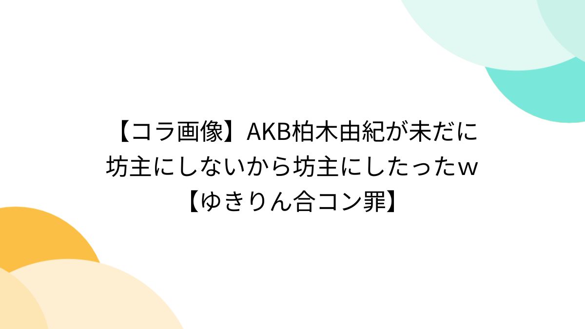 AKB　ヌードコラ コラ画像】AKB柏木由紀が未だに坊主にしないから坊主にしたったｗ【ゆきりん合コン罪】 - Togetter [トゥギャッター]