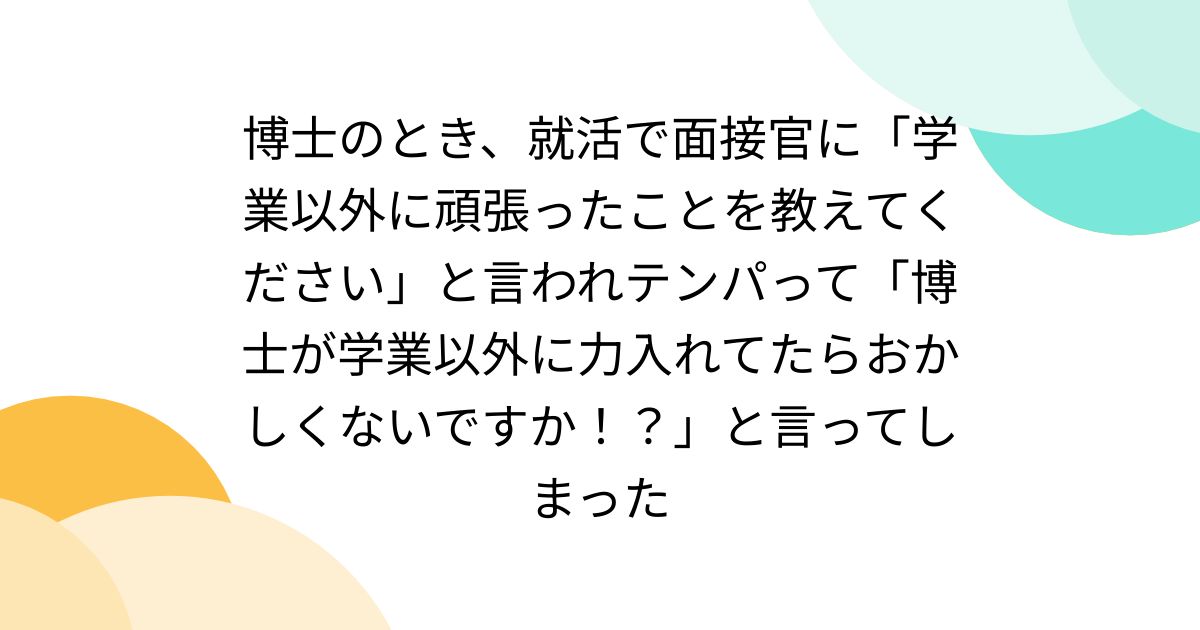 博士のとき、就活で面接官に「学業以外に頑張ったことを教えてください」と言われテンパって「博士が学業以外に力入れてたらおかしくないですか！？」と