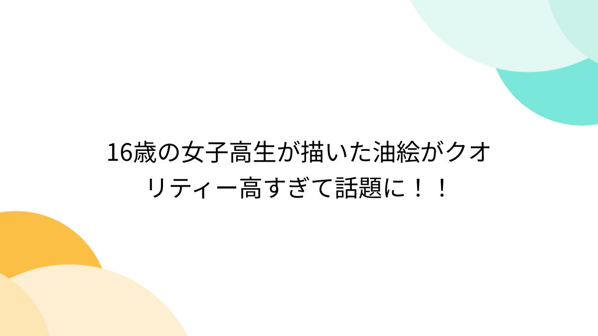 16歳の女子高生が描いた油絵がクオリティー高すぎて話題に