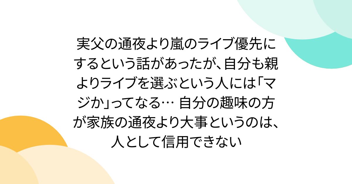 実父の通夜より嵐のライブ優先にするという話があったが、自分も親よりライブを選ぶという人には「マジか」ってなる… 自分の趣味の方が家族の通夜より大事というのは、人として信用できない