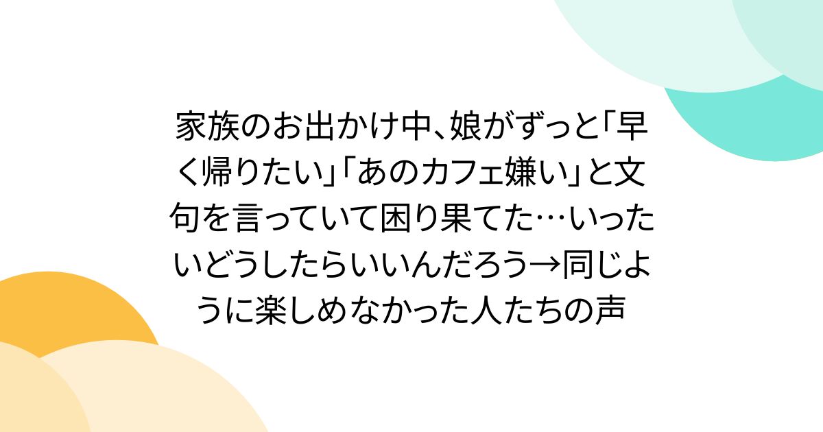 家族のお出かけ中、娘がずっと「早く帰りたい」「あのカフェ嫌い」と文句を言っていて困り果てた…いったいどうしたらいいんだろう→同じように楽しめなかった人たちの声