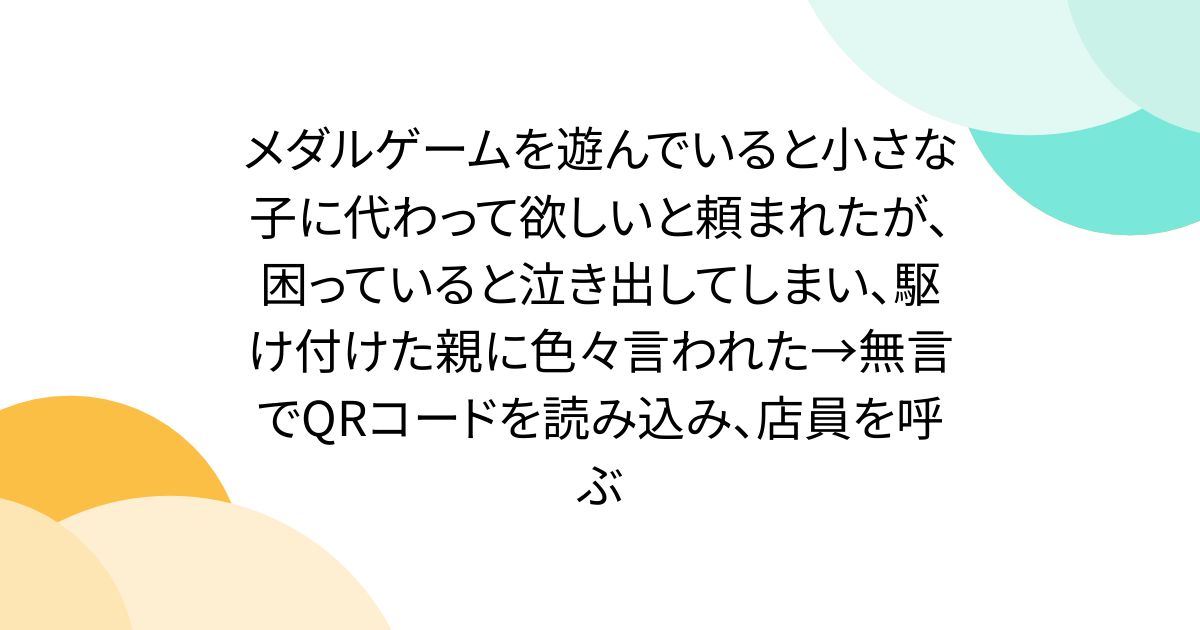 メダルゲームを遊んでいると小さな子に代わって欲しいと頼まれたが、困っていると泣き出してしまい、駆け付けた親に色々言われた→無言でQRコードを読み込み、店員を呼ぶ