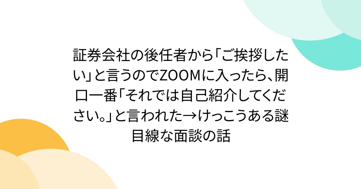 証券会社の後任者から「ご挨拶したい」と言うのでZOOMに入ったら、開口一番「それでは自己紹介してください。」と言われた→けっこうある謎目線な面談の話